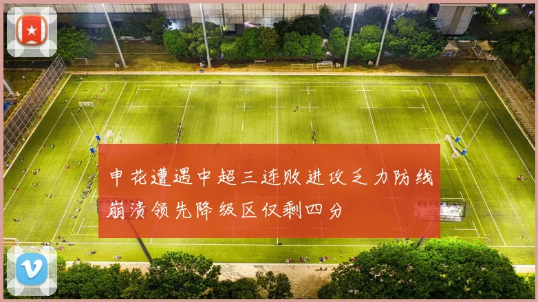 申花遭遇中超三连败进攻乏力防线崩溃领先降级区仅剩四分