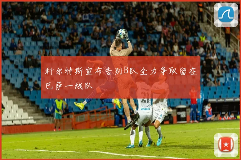 科尔特斯宣布告别B队全力争取留在巴萨一线队