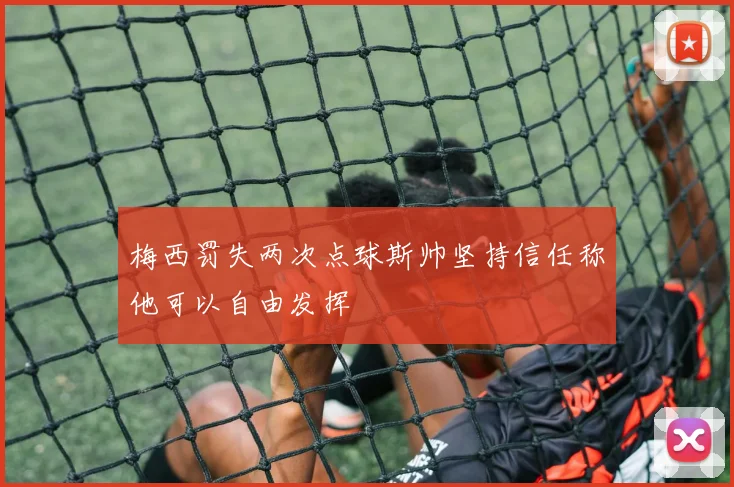 梅西罚失两次点球斯帅坚持信任称他可以自由发挥