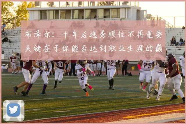 布泽尔：十年后选秀顺位不再重要关键在于你能否达到职业生涯的巅峰