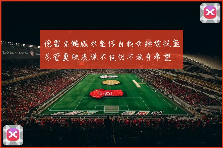 德雷克鲍威尔坚信自我会继续投篮尽管夏联表现不佳仍不放弃希望