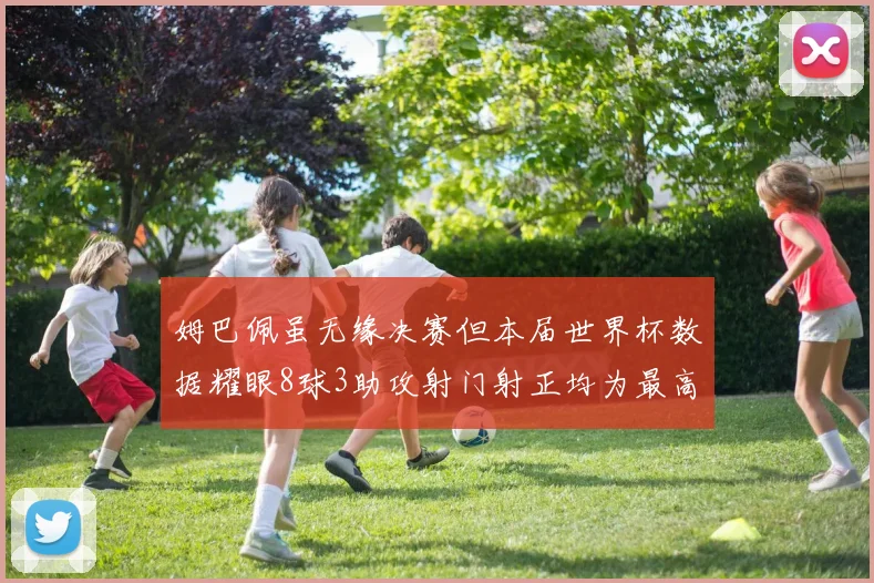 姆巴佩虽无缘决赛但本届世界杯数据耀眼8球3助攻射门射正均为最高