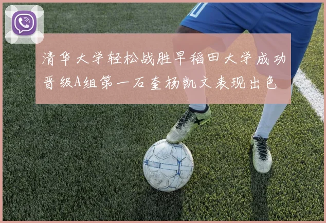 清华大学轻松战胜早稻田大学成功晋级A组第一石奎杨凯文表现出色